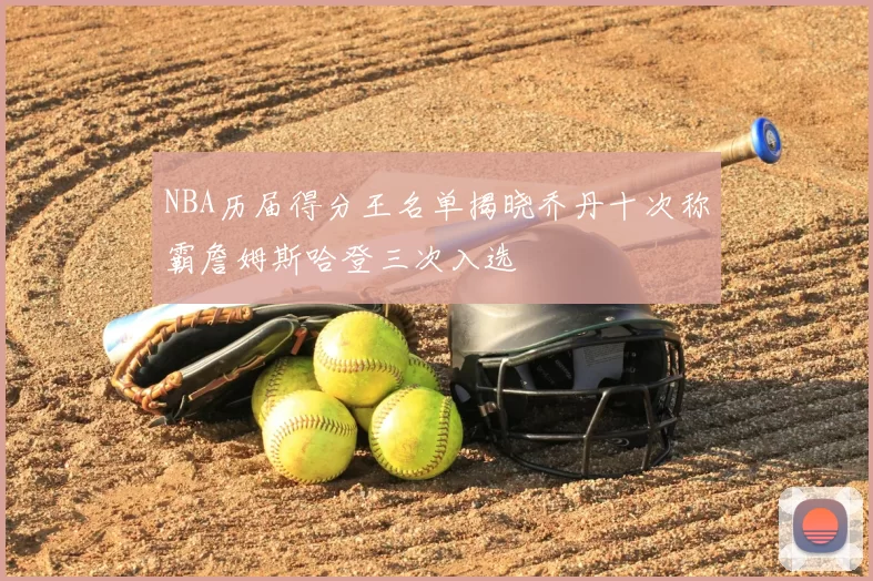 NBA历届得分王名单揭晓乔丹十次称霸詹姆斯哈登三次入选