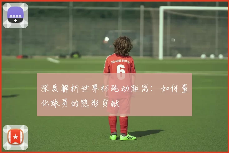 深度解析世界杯跑动距离:如何量化球员的隐形贡献