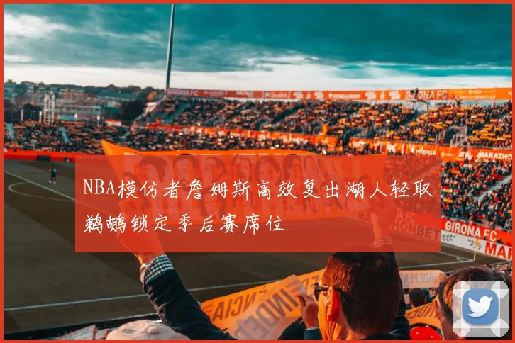 NBA模仿者詹姆斯高效复出湖人轻取鹈鹕锁定季后赛席位