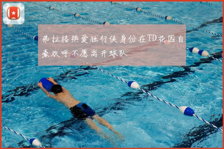 弗拉格热爱独行侠身份在TD花园自豪欢呼不愿离开球队