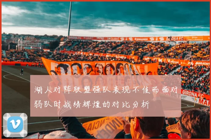 湖人对阵联盟强队表现不佳而面对弱队时战绩辉煌的对比分析