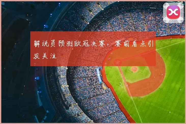 解说员预测欧冠决赛,赛前看点引发关注