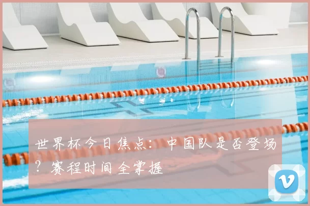 世界杯今日焦点:中国队是否登场?赛程时间全掌握