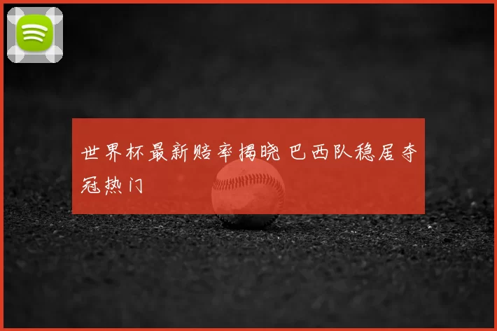 世界杯最新赔率揭晓 巴西队稳居夺冠热门