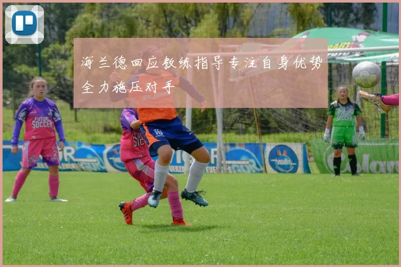 海兰德回应教练指导专注自身优势全力施压对手