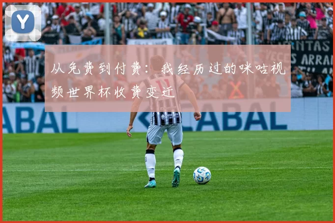从免费到付费：我经历过的咪咕视频世界杯收费变迁