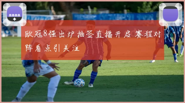 欧冠8强出炉抽签直播开启 赛程对阵看点引关注