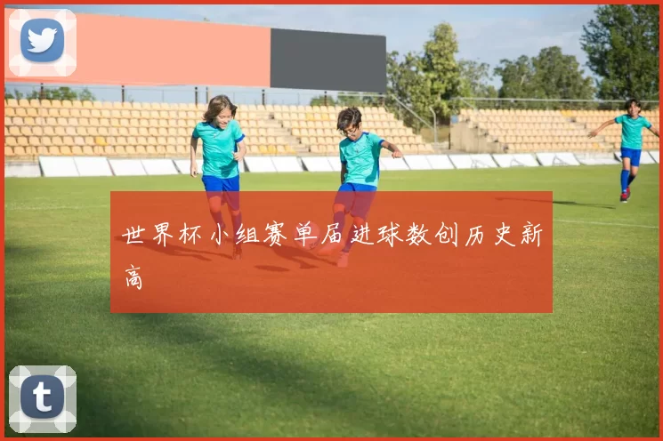 世界杯小组赛单届进球数创历史新高