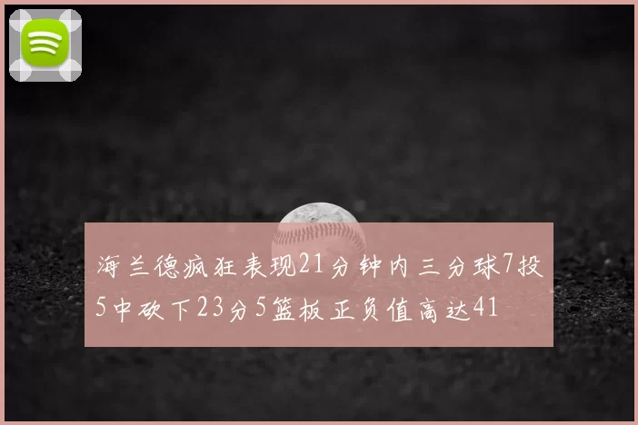 海兰德疯狂表现21分钟内三分球7投5中砍下23分5篮板正负值高达41