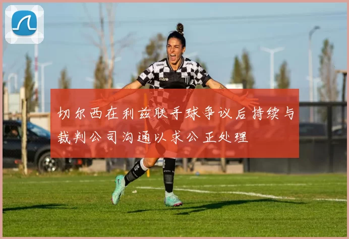 切尔西在利兹联手球争议后持续与裁判公司沟通以求公正处理