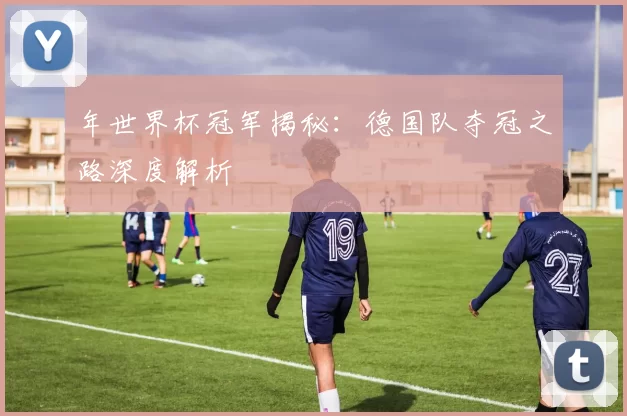 年世界杯冠军揭秘：德国队夺冠之路深度解析