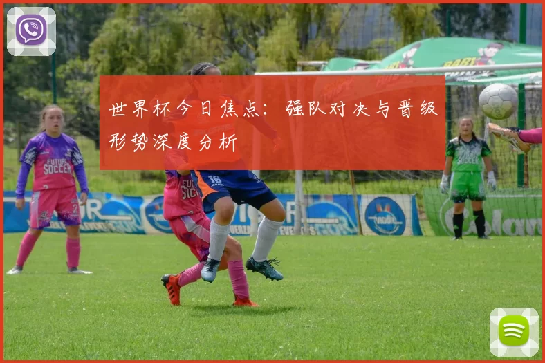 世界杯今日焦点:强队对决与晋级形势深度分析