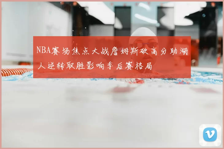NBA赛场焦点大战詹姆斯砍高分助湖人逆转取胜影响季后赛格局