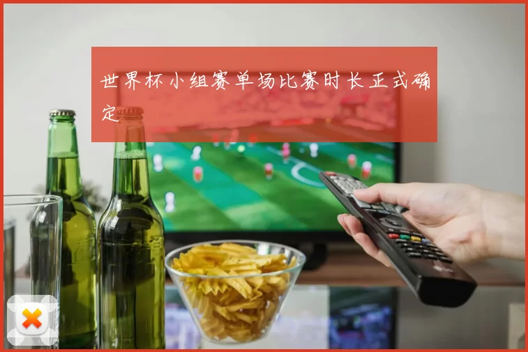 世界杯小组赛单场比赛时长正式确定