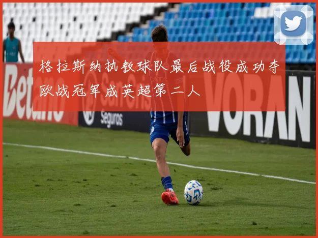 格拉斯纳执教球队最后战役成功夺欧战冠军成英超第二人