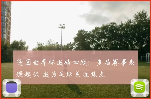 德国世界杯成绩回顾:多届赛事表现起伏 成为足坛关注焦点