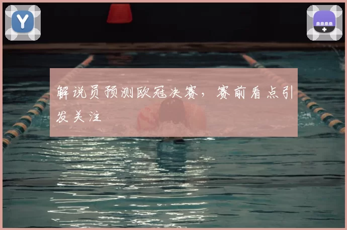 解说员预测欧冠决赛，赛前看点引发关注