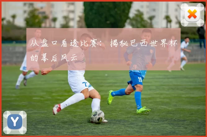 从盘口看透比赛：揭秘巴西世界杯的幕后风云