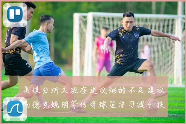 美媒分析文班在进攻端的不足建议向德克姚明等传奇球星学习提升技能