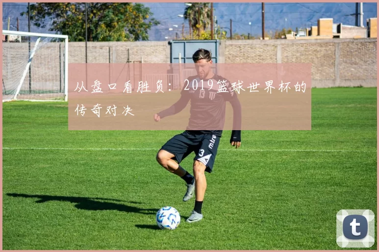 从盘口看胜负：2019篮球世界杯的传奇对决