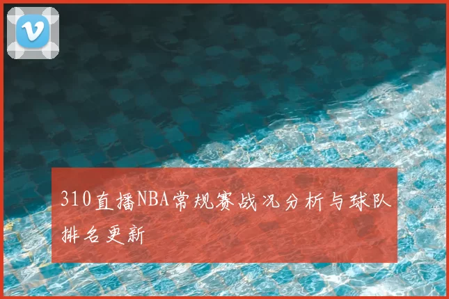 310直播NBA常规赛战况分析与球队排名更新