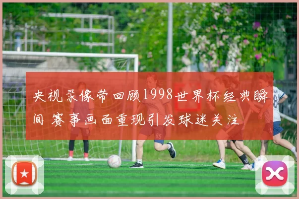 央视录像带回顾1998世界杯经典瞬间 赛事画面重现引发球迷关注