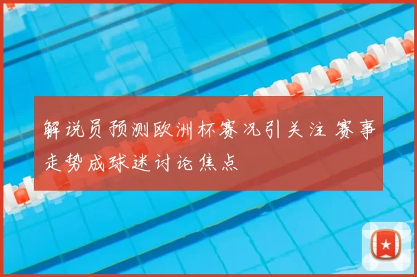 解说员预测欧洲杯赛况引关注 赛事走势成球迷讨论焦点