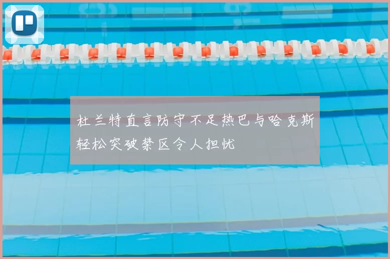 杜兰特直言防守不足热巴与哈克斯轻松突破禁区令人担忧