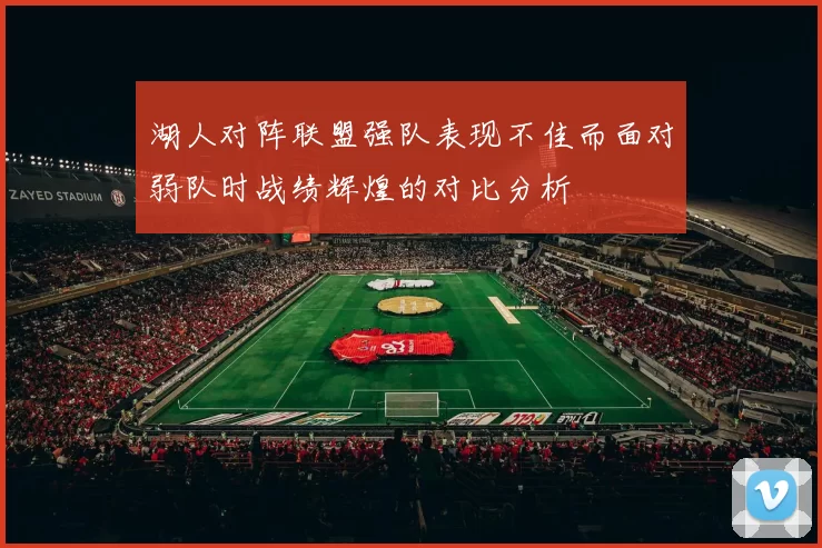 湖人对阵联盟强队表现不佳而面对弱队时战绩辉煌的对比分析