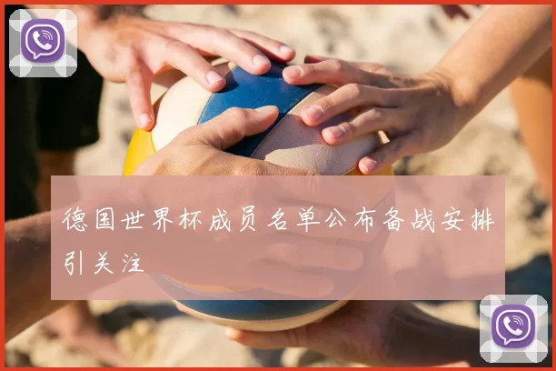 德国世界杯成员名单公布备战安排引关注