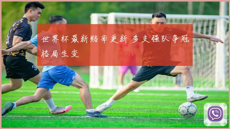 世界杯最新赔率更新 多支强队争冠格局生变