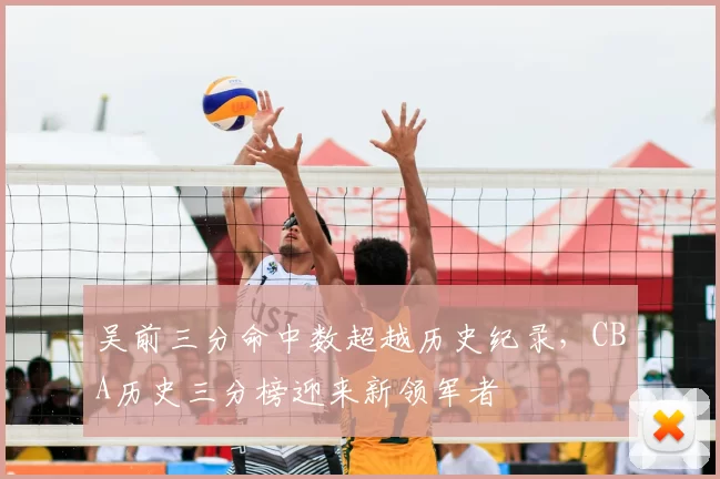 吴前三分命中数超越历史纪录,CBA历史三分榜迎来新领军者