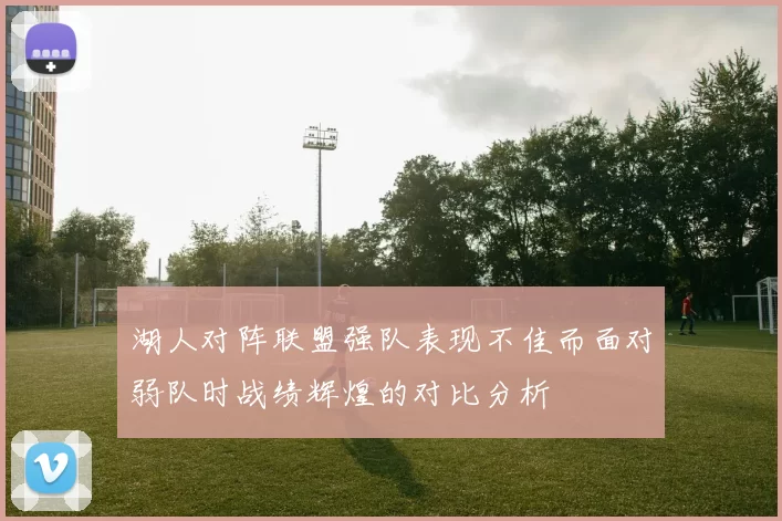 湖人对阵联盟强队表现不佳而面对弱队时战绩辉煌的对比分析