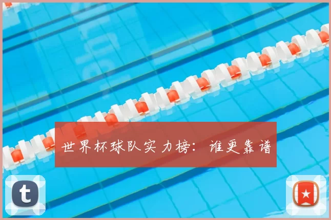 世界杯球队实力榜:谁更靠谱