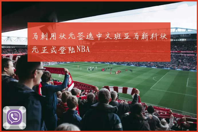 马刺用状元签选中文班亚马新科状元正式登陆NBA