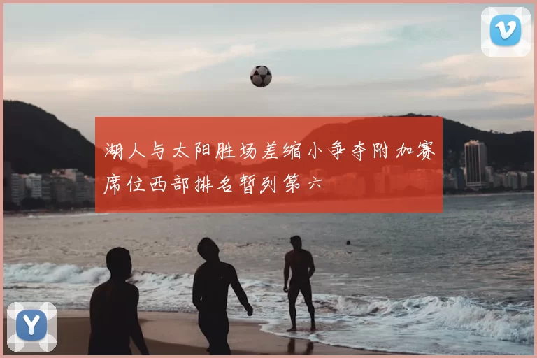 湖人与太阳胜场差缩小争夺附加赛席位西部排名暂列第六