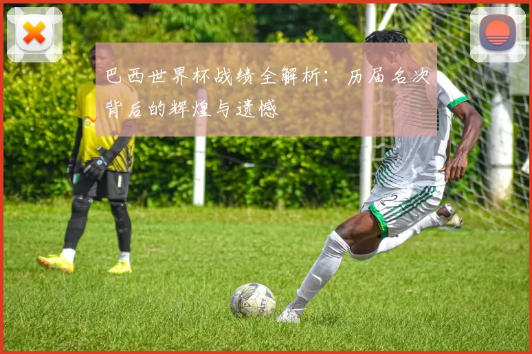 巴西世界杯战绩全解析：历届名次背后的辉煌与遗憾