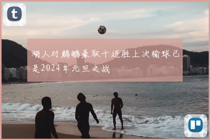 湖人对鹈鹕豪取十连胜上次输球已是2024年元旦之战