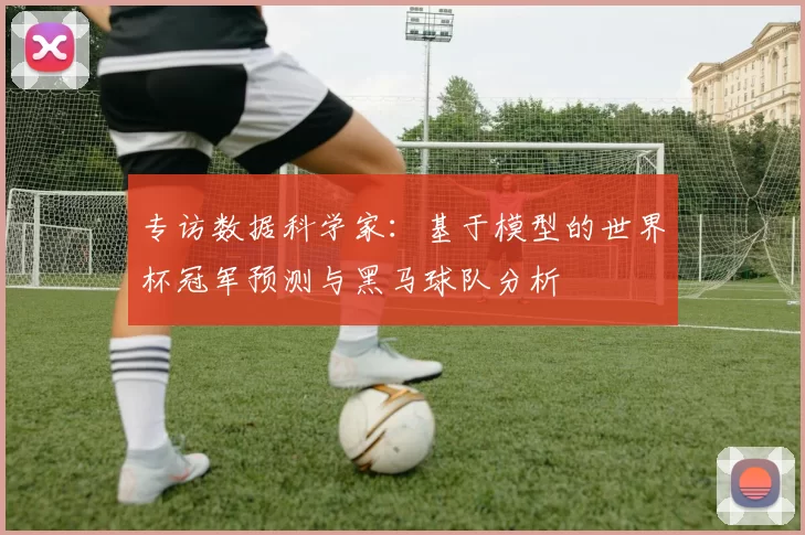 专访数据科学家：基于模型的世界杯冠军预测与黑马球队分析