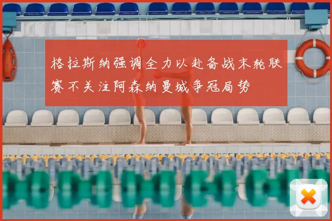 格拉斯纳强调全力以赴备战末轮联赛不关注阿森纳曼城争冠局势