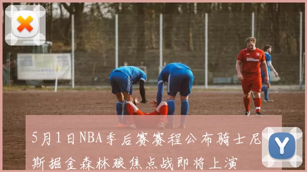 5月1日NBA季后赛赛程公布骑士尼克斯掘金森林狼焦点战即将上演