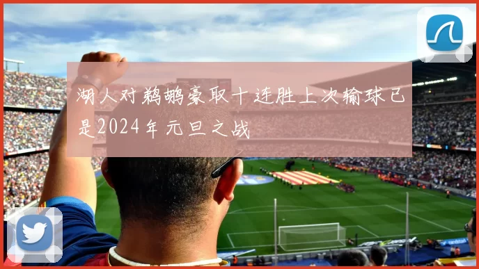 湖人对鹈鹕豪取十连胜上次输球已是2024年元旦之战