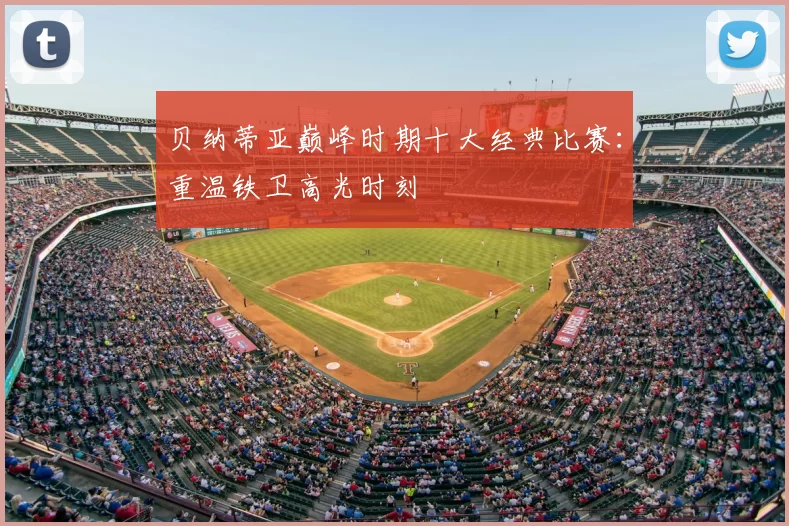贝纳蒂亚巅峰时期十大经典比赛:重温铁卫高光时刻