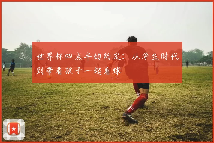 世界杯四点半的约定:从学生时代到带着孩子一起看球