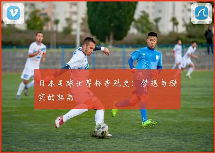 日本足球世界杯夺冠史:梦想与现实的距离