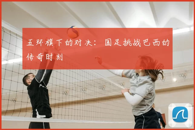 五环旗下的对决：国足挑战巴西的传奇时刻