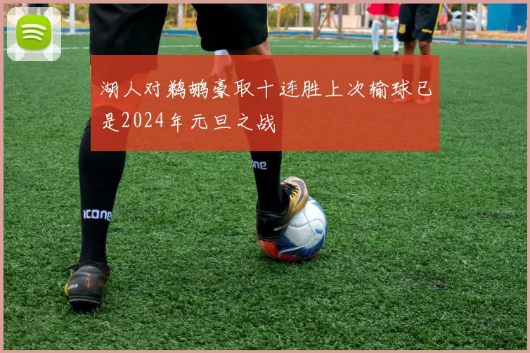 湖人对鹈鹕豪取十连胜上次输球已是2024年元旦之战