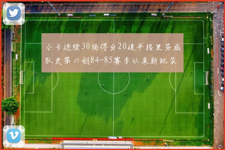 小卡连续30场得分20追平格里芬成队史第六创84-85赛季以来新纪录