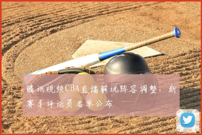 腾讯视频CBA直播解说阵容调整,新赛季评论员名单公布