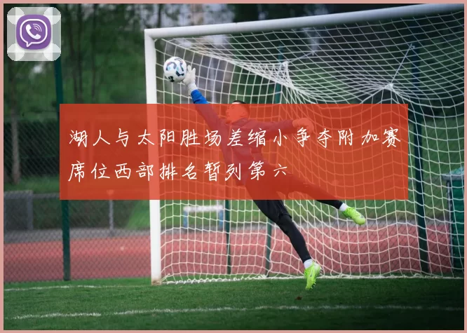 湖人与太阳胜场差缩小争夺附加赛席位西部排名暂列第六